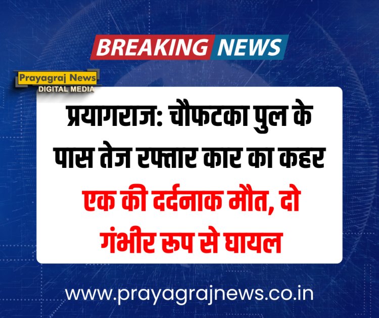 प्रयागराज: चौफटका पुल के पास तेज रफ्तार कार का कहर, एक की दर्दनाक मौत