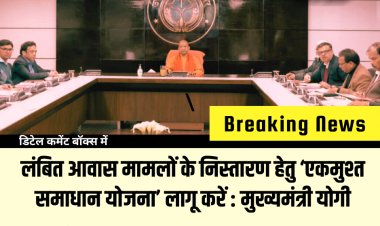 लंबित आवास मामलों के निस्तारण हेतु ‘एकमुश्त समाधान योजना’ लागू करें : मुख्यमंत्री योगी