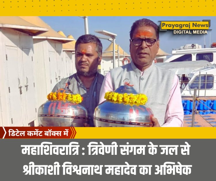 महाशिवरात्रि : त्रिवेणी संगम के जल से श्रीकाशी विश्वनाथ महादेव का अभिषेक